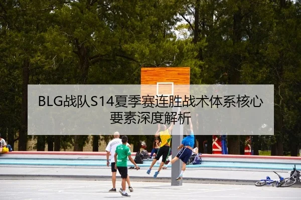 BLG战队S14夏季赛连胜战术体系核心要素深度解析（kaiyun.com）